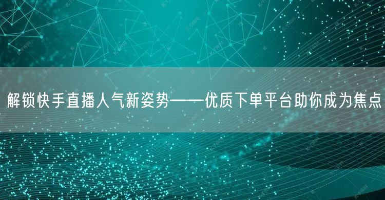 解锁快手直播人气新姿势——优质下单平台助你成为焦点