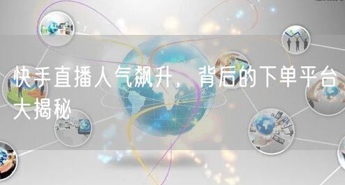 快手直播人气飙升，背后的下单平台大揭秘