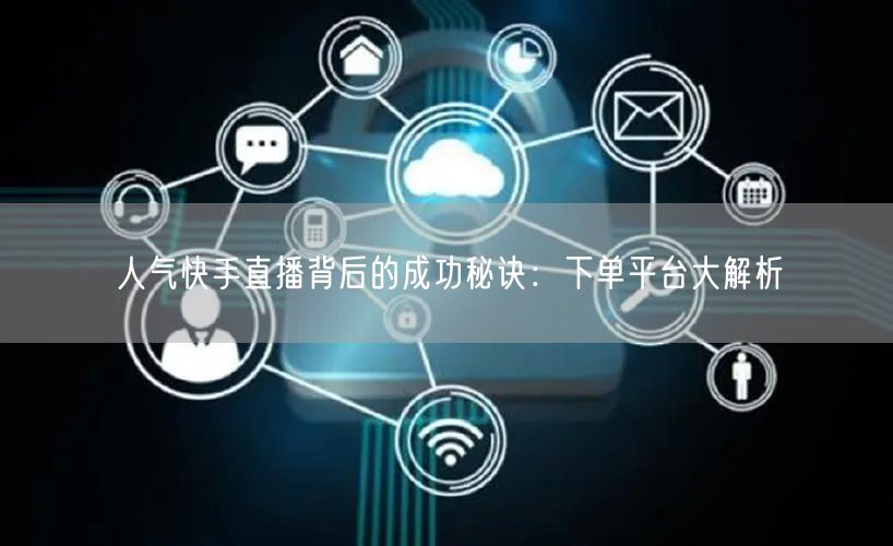 人气快手直播背后的成功秘诀：下单平台大解析