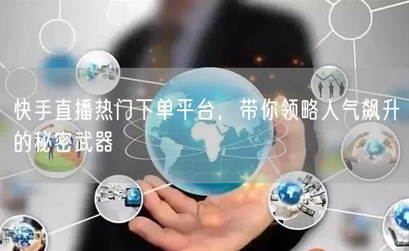 快手直播热门下单平台，带你领略人气飙升的秘密武器