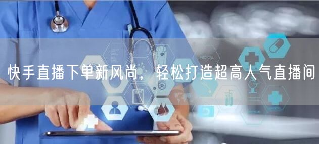 快手直播下单新风尚，轻松打造超高人气直播间