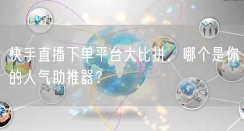 快手直播下单平台大比拼，哪个是你的人气助推器？