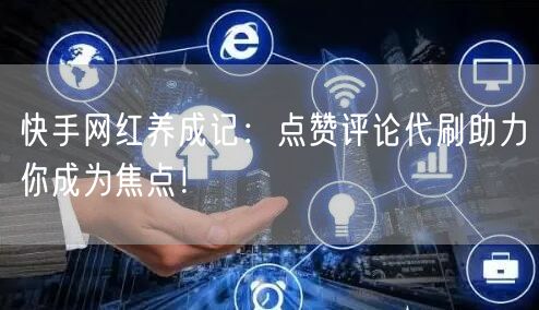快手网红养成记：点赞评论代刷助力你成为焦点！