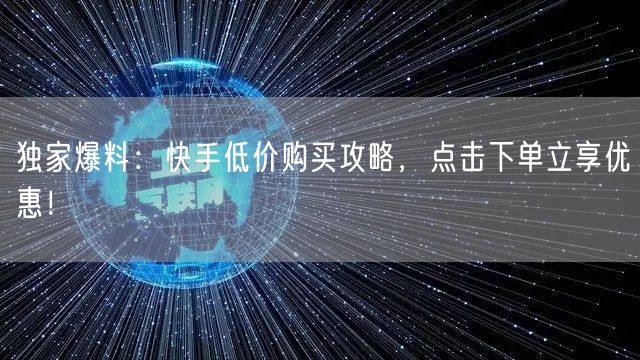 独家爆料：快手低价购买攻略，点击下单立享优惠！