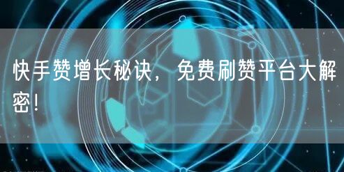 快手赞增长秘诀，免费刷赞平台大解密！