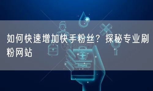如何快速增加快手粉丝？探秘专业刷粉网站
