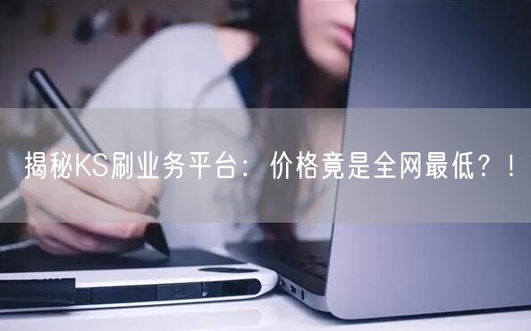 揭秘KS刷业务平台：价格竟是全网最低？！