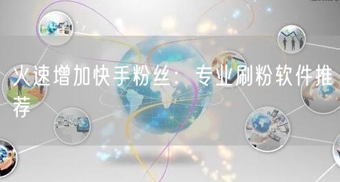火速增加快手粉丝：专业刷粉软件推荐