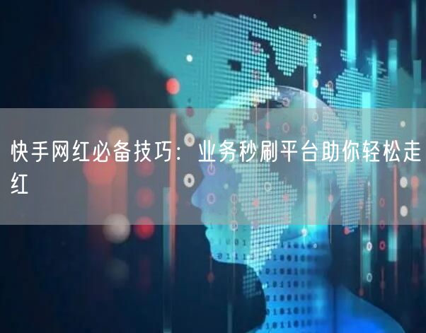 快手网红必备技巧：业务秒刷平台助你轻松走红