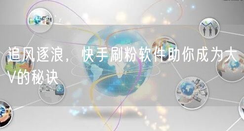 追风逐浪，快手刷粉软件助你成为大V的秘诀