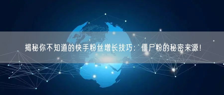 揭秘你不知道的快手粉丝增长技巧：僵尸粉的秘密来源！