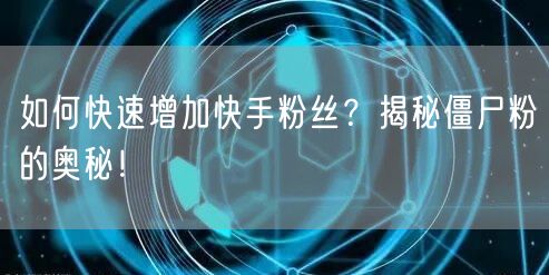 如何快速增加快手粉丝？揭秘僵尸粉的奥秘！