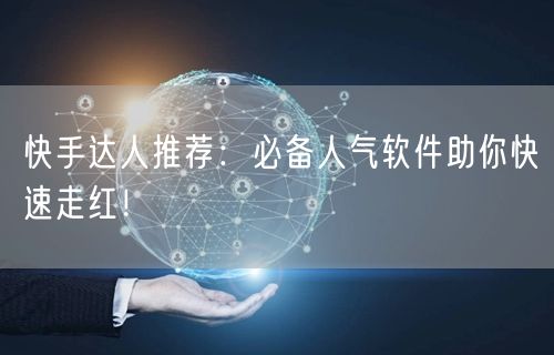 快手达人推荐：必备人气软件助你快速走红！