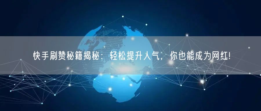 快手刷赞秘籍揭秘：轻松提升人气，你也能成为网红!