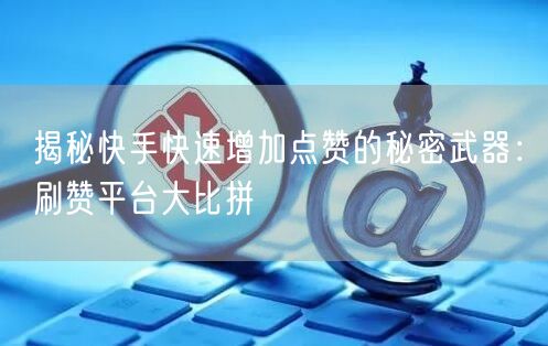 揭秘快手快速增加点赞的秘密武器：刷赞平台大比拼