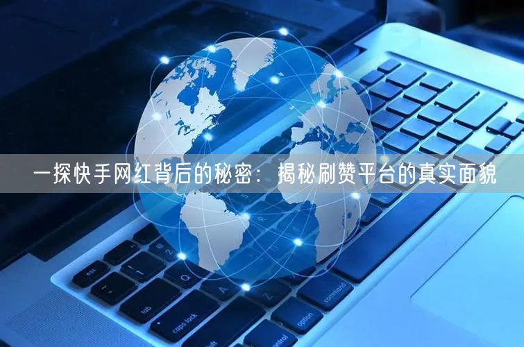 一探快手网红背后的秘密：揭秘刷赞平台的真实面貌
