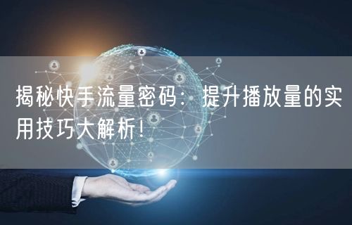 揭秘快手流量密码：提升播放量的实用技巧大解析！