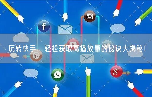 玩转快手，轻松获取高播放量的秘诀大揭秘！