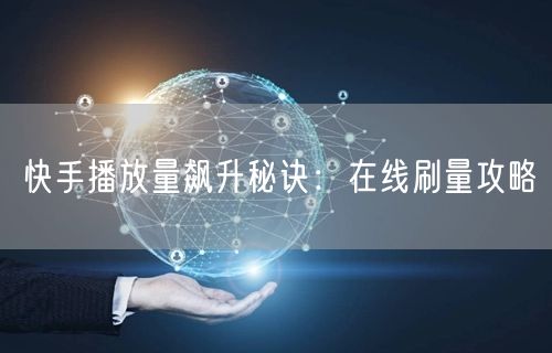 快手播放量飙升秘诀：在线刷量攻略