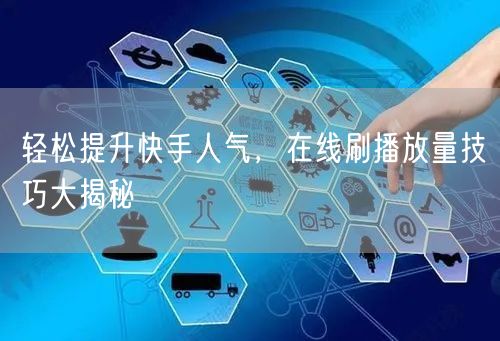 轻松提升快手人气，在线刷播放量技巧大揭秘