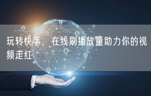 玩转快手，在线刷播放量助力你的视频走红