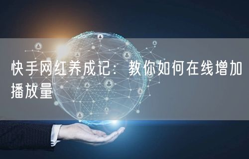 快手网红养成记：教你如何在线增加播放量