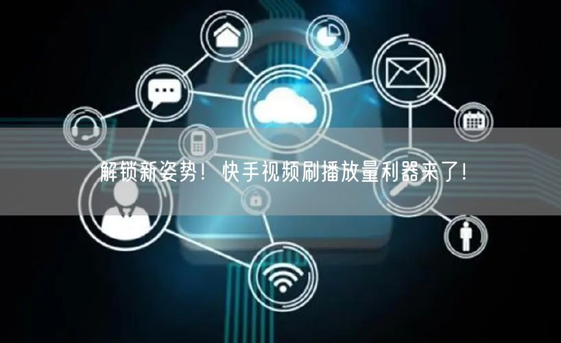 解锁新姿势！快手视频刷播放量利器来了！