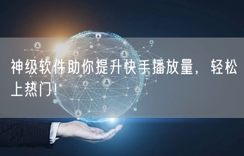 神级软件助你提升快手播放量，轻松上热门！