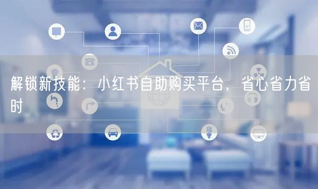 解锁新技能：小红书自助购买平台，省心省力省时