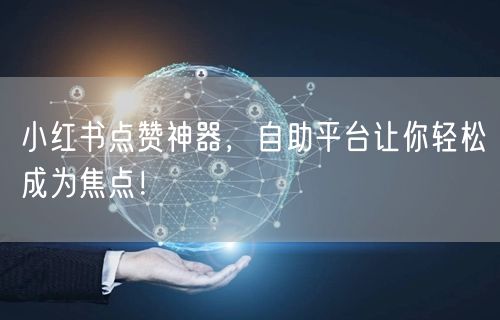 小红书点赞神器，自助平台让你轻松成为焦点！
