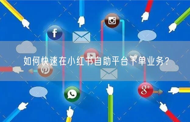 如何快速在小红书自助平台下单业务？