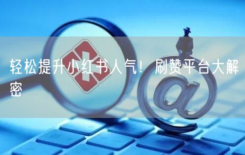 轻松提升小红书人气！刷赞平台大解密
