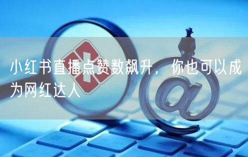 小红书直播点赞数飙升，你也可以成为网红达人
