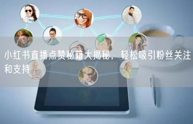 小红书直播点赞秘籍大揭秘，轻松吸引粉丝关注和支持