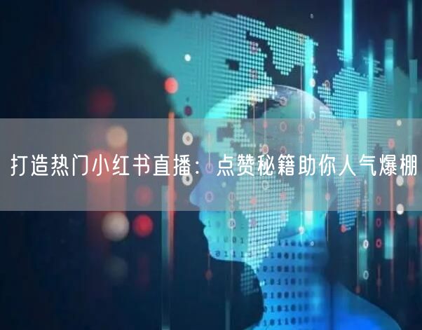 打造热门小红书直播：点赞秘籍助你人气爆棚