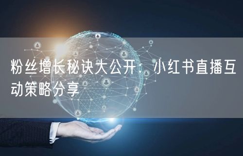粉丝增长秘诀大公开：小红书直播互动策略分享