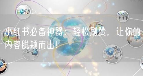 小红书必备神器：轻松刷赞，让你的内容脱颖而出！
