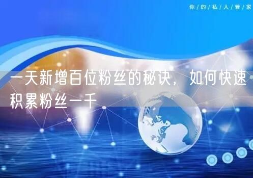 一天新增百位粉丝的秘诀，如何快速积累粉丝一千