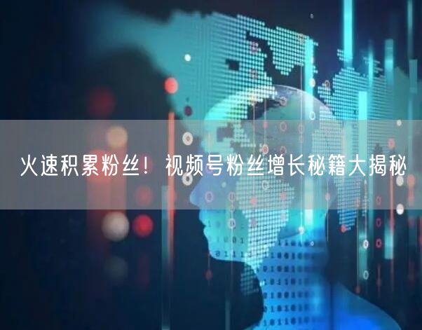 火速积累粉丝！视频号粉丝增长秘籍大揭秘