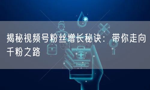 揭秘视频号粉丝增长秘诀：带你走向千粉之路