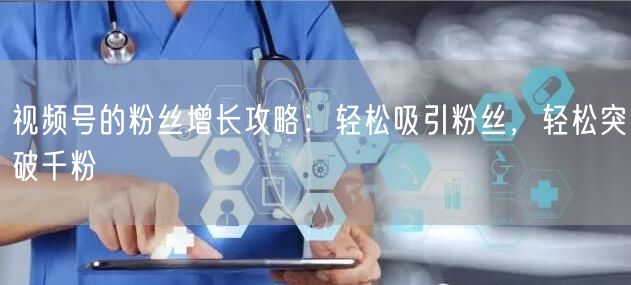 视频号的粉丝增长攻略：轻松吸引粉丝，轻松突破千粉