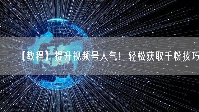 【教程】提升视频号人气！轻松获取千粉技巧！