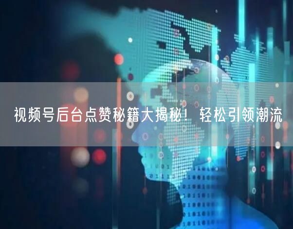 视频号后台点赞秘籍大揭秘！轻松引领潮流