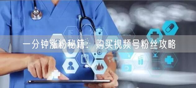 一分钟涨粉秘籍：购买视频号粉丝攻略