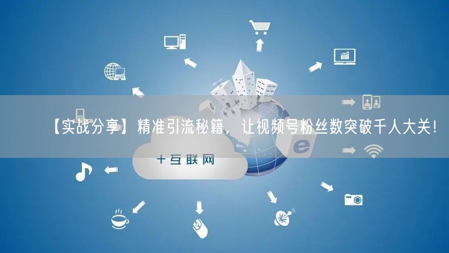【实战分享】精准引流秘籍，让视频号粉丝数突破千人大关！