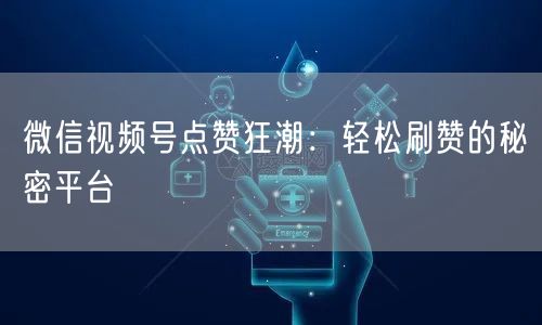 微信视频号点赞狂潮：轻松刷赞的秘密平台