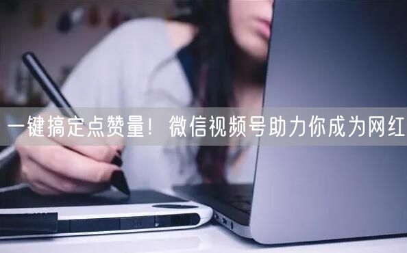一键搞定点赞量！微信视频号助力你成为网红