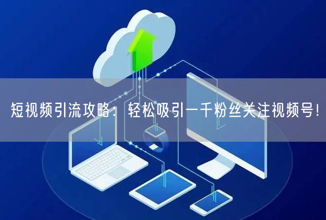 短视频引流攻略：轻松吸引一千粉丝关注视频号！