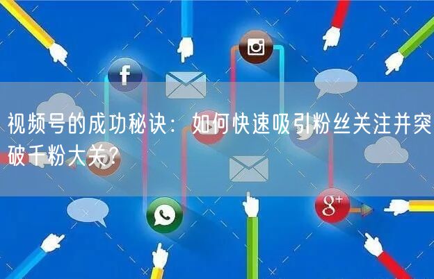 视频号的成功秘诀：如何快速吸引粉丝关注并突破千粉大关？