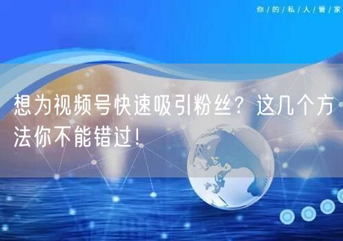 想为视频号快速吸引粉丝？这几个方法你不能错过！